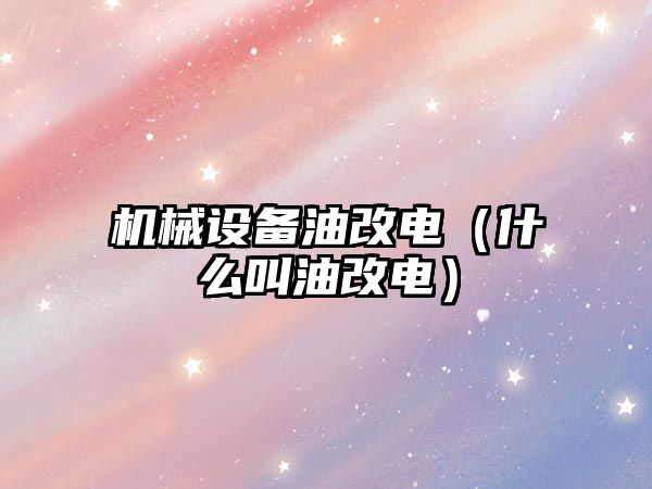 機械設備油改電（什么叫油改電）