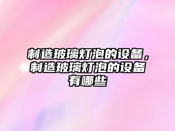 制造玻璃燈泡的設備，制造玻璃燈泡的設備有哪些