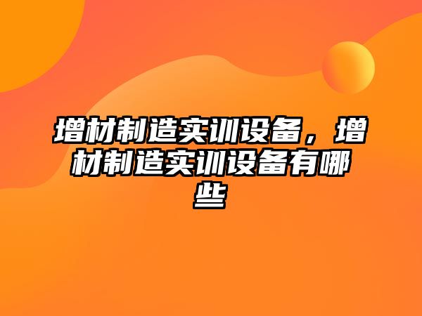 增材制造實(shí)訓設備，增材制造實(shí)訓設備有哪些