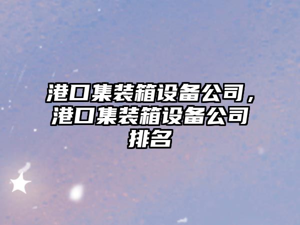 港口集裝箱設備公司，港口集裝箱設備公司排名