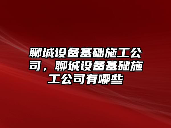 聊城設備基礎施工公司，聊城設備基礎施工公司有哪些