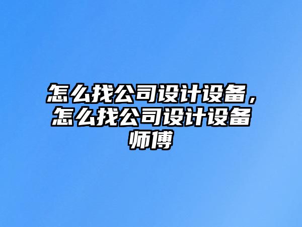 怎么找公司設計設備，怎么找公司設計設備師傅