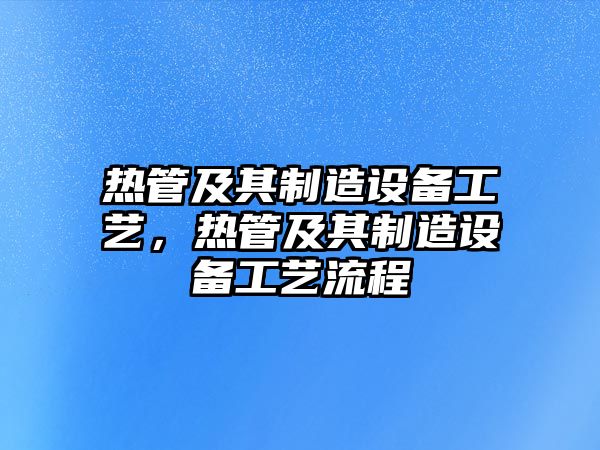 熱管及其制造設備工藝，熱管及其制造設備工藝流程