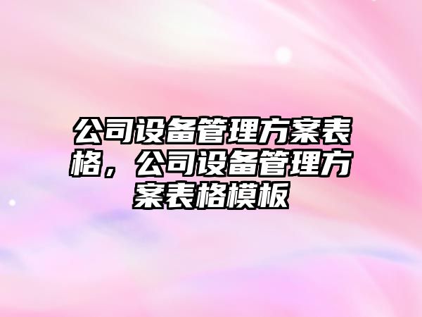 公司設備管理方案表格，公司設備管理方案表格模板