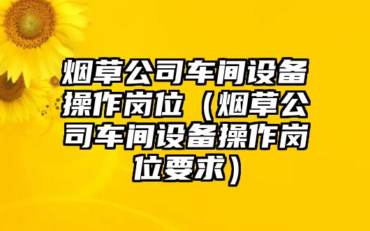 煙草公司車(chē)間設備操作崗位（煙草公司車(chē)間設備操作崗位要求）