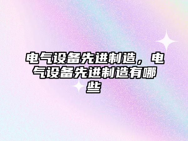 電氣設備先進(jìn)制造，電氣設備先進(jìn)制造有哪些