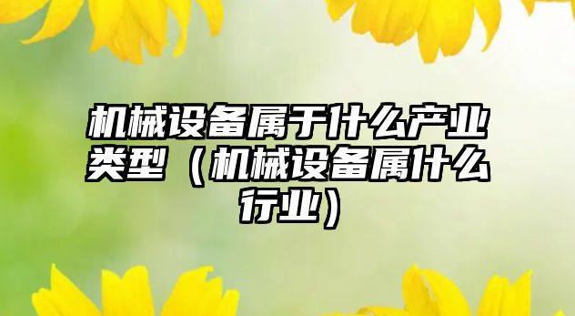 機械設備屬于什么產(chǎn)業(yè)類(lèi)型（機械設備屬什么行業(yè)）