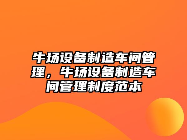 牛場(chǎng)設備制造車(chē)間管理，牛場(chǎng)設備制造車(chē)間管理制度范本