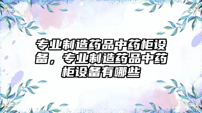 專(zhuān)業(yè)制造藥品中藥柜設備，專(zhuān)業(yè)制造藥品中藥柜設備有哪些