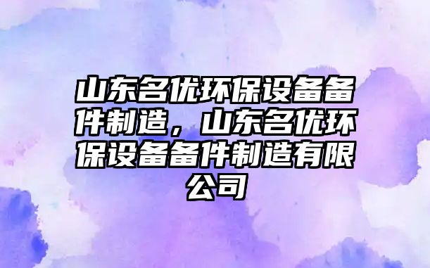 山東名優(yōu)環(huán)保設備備件制造，山東名優(yōu)環(huán)保設備備件制造有限公司