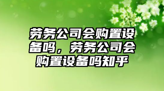 勞務(wù)公司會(huì )購置設備嗎，勞務(wù)公司會(huì )購置設備嗎知乎
