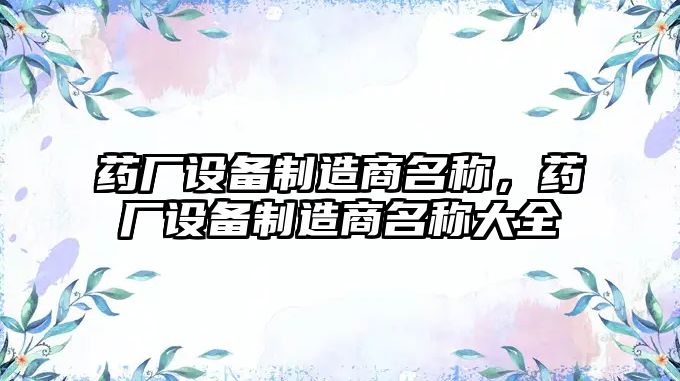 藥廠(chǎng)設備制造商名稱(chēng)，藥廠(chǎng)設備制造商名稱(chēng)大全