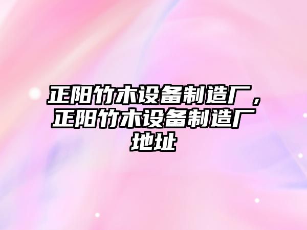 正陽(yáng)竹木設備制造廠(chǎng)，正陽(yáng)竹木設備制造廠(chǎng)地址