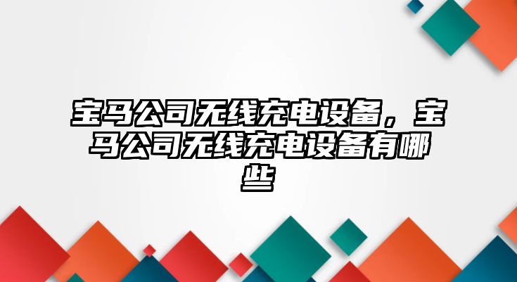 寶馬公司無(wú)線(xiàn)充電設備，寶馬公司無(wú)線(xiàn)充電設備有哪些