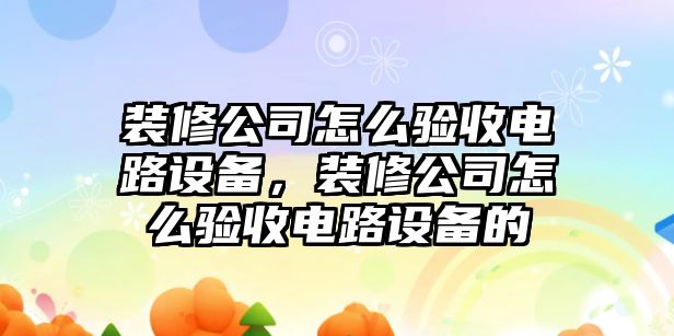 裝修公司怎么驗收電路設備，裝修公司怎么驗收電路設備的