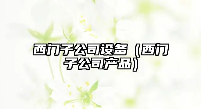 西門(mén)子公司設備（西門(mén)子公司產(chǎn)品）