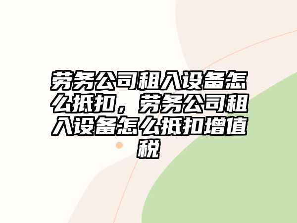 勞務(wù)公司租入設備怎么抵扣，勞務(wù)公司租入設備怎么抵扣增值稅