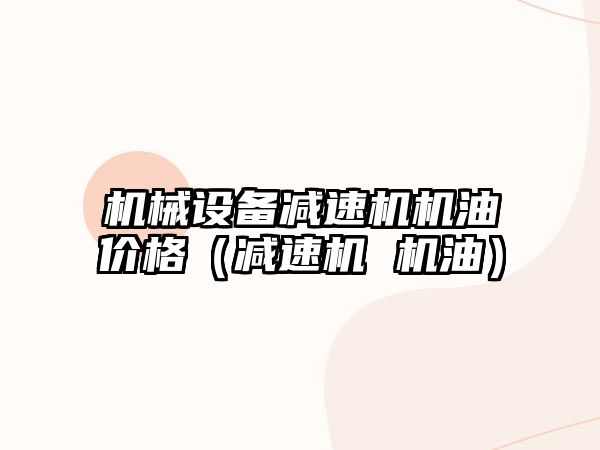 機械設備減速機機油價(jià)格（減速機 機油）