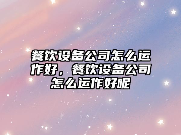 餐飲設備公司怎么運作好，餐飲設備公司怎么運作好呢