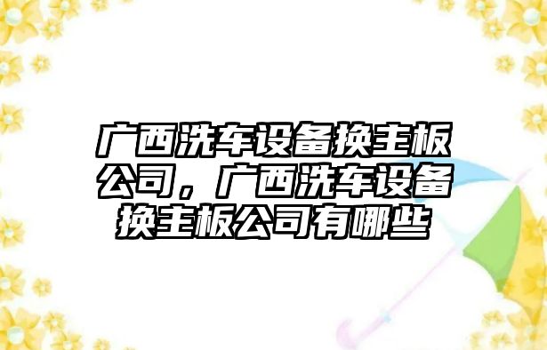 廣西洗車(chē)設備換主板公司，廣西洗車(chē)設備換主板公司有哪些