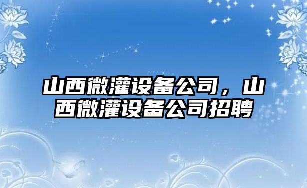 山西微灌設備公司，山西微灌設備公司招聘