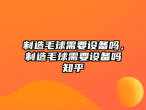 制造毛球需要設備嗎，制造毛球需要設備嗎知乎