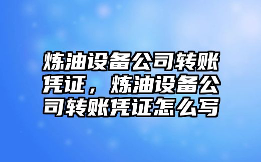 煉油設備公司轉賬憑證，煉油設備公司轉賬憑證怎么寫(xiě)
