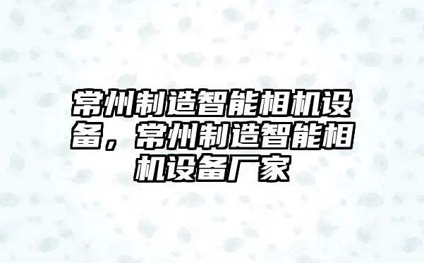常州制造智能相機設備，常州制造智能相機設備廠(chǎng)家