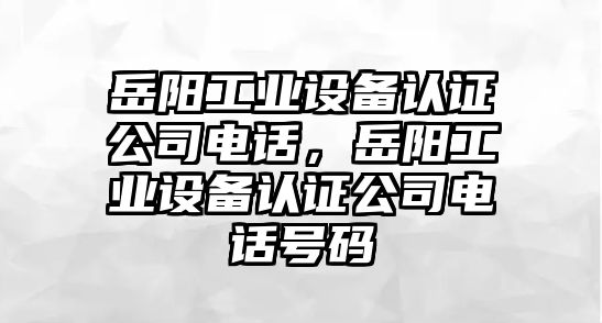 岳陽(yáng)工業(yè)設備認證公司電話(huà)，岳陽(yáng)工業(yè)設備認證公司電話(huà)號碼
