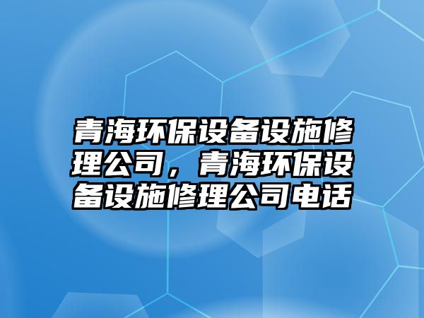 青海環(huán)保設備設施修理公司，青海環(huán)保設備設施修理公司電話(huà)