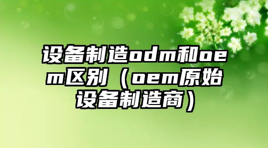 設備制造odm和oem區別（oem原始設備制造商）