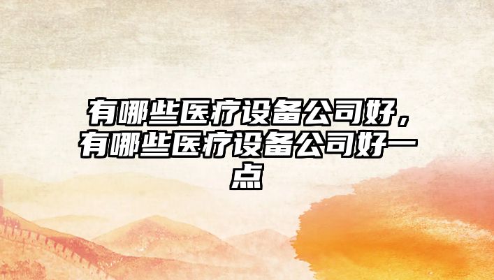 有哪些醫療設備公司好，有哪些醫療設備公司好一點(diǎn)