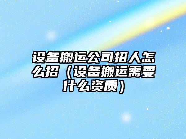 設備搬運公司招人怎么招（設備搬運需要什么資質(zhì)）