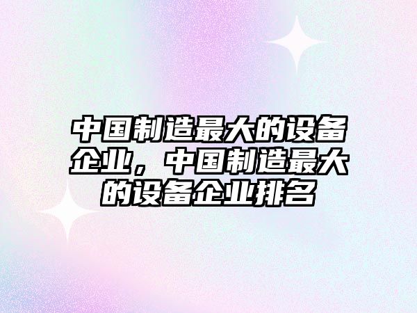 中國制造最大的設備企業(yè)，中國制造最大的設備企業(yè)排名