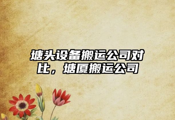 塘頭設備搬運公司對比，塘廈搬運公司