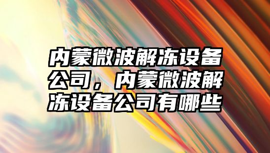 內蒙微波解凍設備公司，內蒙微波解凍設備公司有哪些