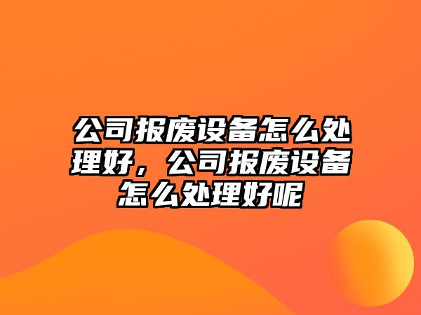 公司報廢設備怎么處理好，公司報廢設備怎么處理好呢