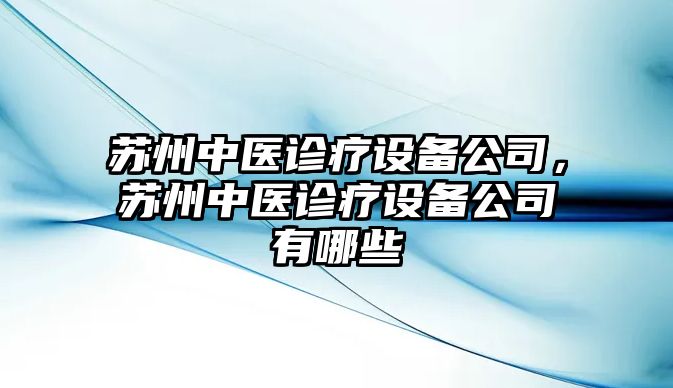 蘇州中醫診療設備公司，蘇州中醫診療設備公司有哪些