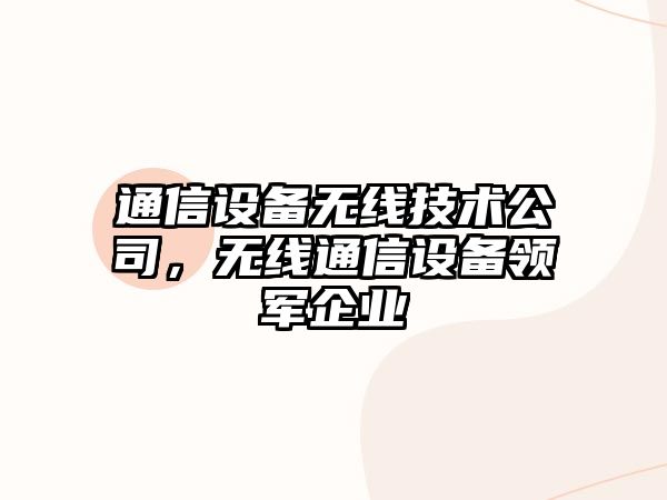 通信設備無(wú)線(xiàn)技術(shù)公司，無(wú)線(xiàn)通信設備領(lǐng)軍企業(yè)