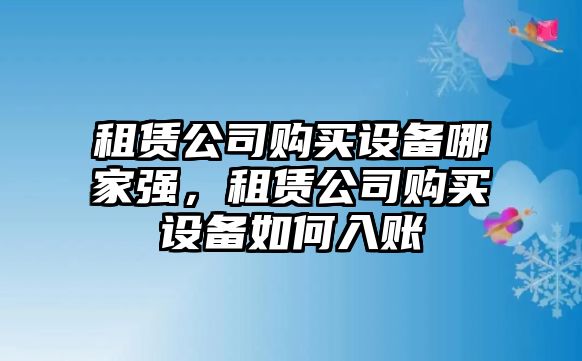 租賃公司購買(mǎi)設備哪家強，租賃公司購買(mǎi)設備如何入賬