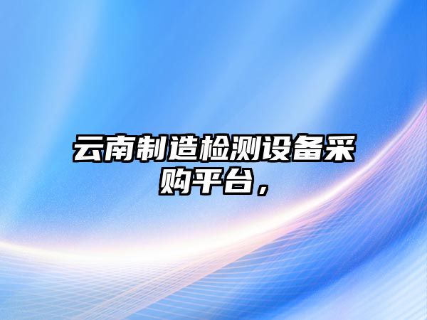 云南制造檢測設備采購平臺，