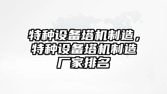 特種設備塔機制造，特種設備塔機制造廠(chǎng)家排名