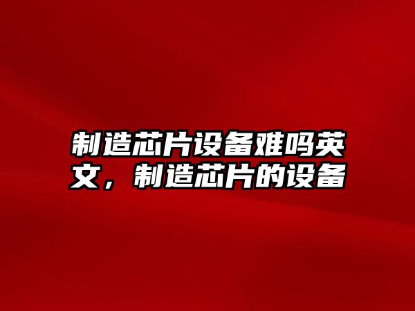 制造芯片設備難嗎英文，制造芯片的設備