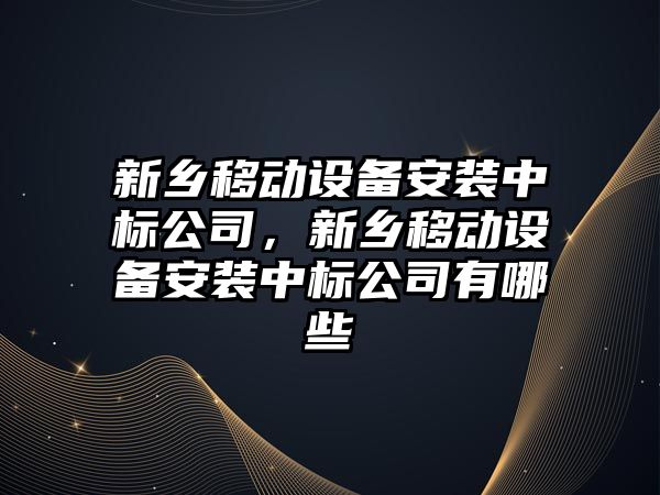 新鄉移動(dòng)設備安裝中標公司，新鄉移動(dòng)設備安裝中標公司有哪些