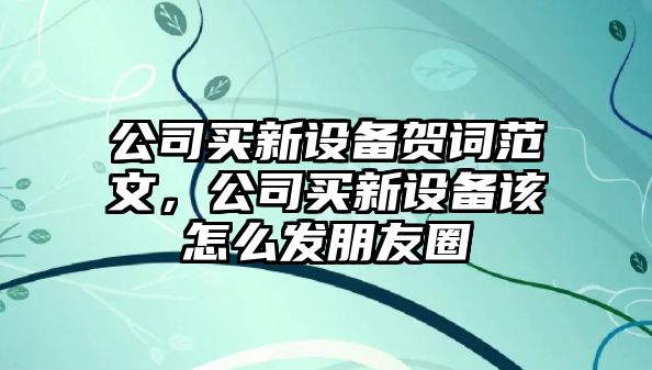 公司買(mǎi)新設備賀詞范文，公司買(mǎi)新設備該怎么發(fā)朋友圈