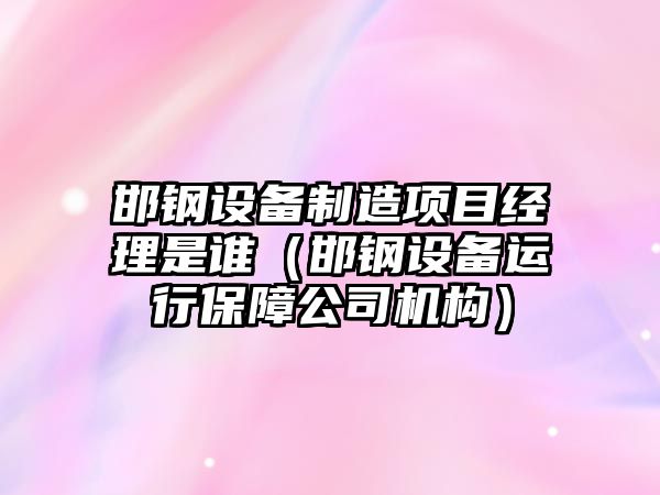 邯鋼設備制造項目經(jīng)理是誰(shuí)（邯鋼設備運行保障公司機構）