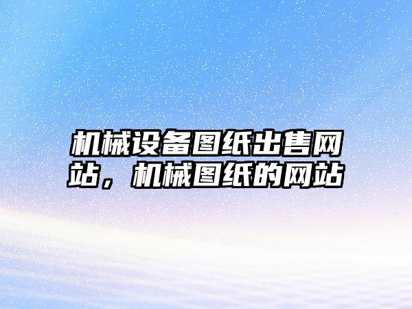 機械設備圖紙出售網(wǎng)站，機械圖紙的網(wǎng)站