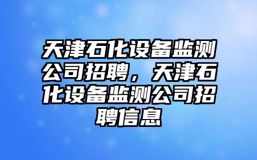 天津石化設備監測公司招聘，天津石化設備監測公司招聘信息