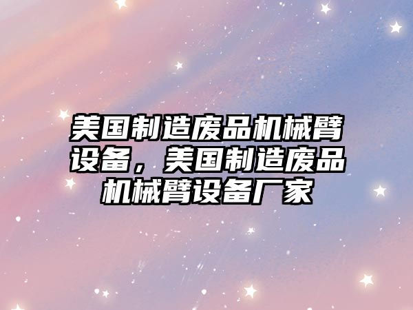 美國制造廢品機械臂設備，美國制造廢品機械臂設備廠(chǎng)家