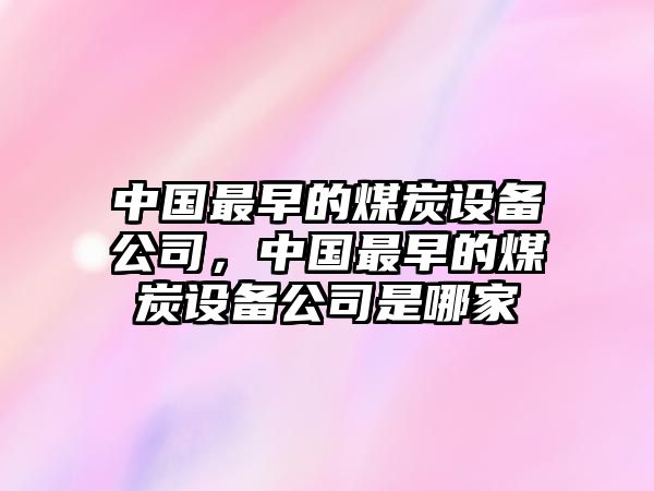 中國最早的煤炭設備公司，中國最早的煤炭設備公司是哪家